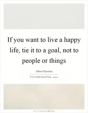 If you want to live a happy life, tie it to a goal, not to people or things Picture Quote #1