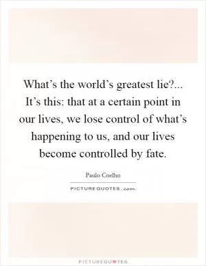 What’s the world’s greatest lie?... It’s this: that at a certain point in our lives, we lose control of what’s happening to us, and our lives become controlled by fate Picture Quote #1
