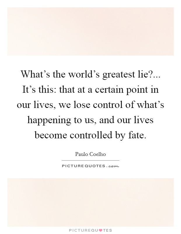 What's the world's greatest lie?... It's this: that at a certain point in our lives, we lose control of what's happening to us, and our lives become controlled by fate. Picture Quote #1