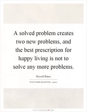 A solved problem creates two new problems, and the best prescription for happy living is not to solve any more problems Picture Quote #1