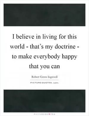 I believe in living for this world - that’s my doctrine - to make everybody happy that you can Picture Quote #1