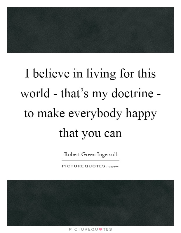 I believe in living for this world - that's my doctrine - to make everybody happy that you can Picture Quote #1