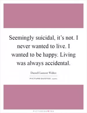 Seemingly suicidal, it’s not. I never wanted to live. I wanted to be happy. Living was always accidental Picture Quote #1