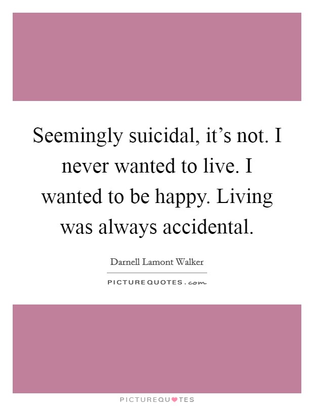 Seemingly suicidal, it's not. I never wanted to live. I wanted to be happy. Living was always accidental. Picture Quote #1