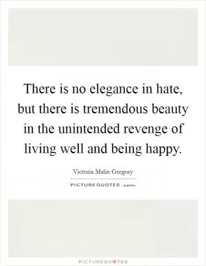 There is no elegance in hate, but there is tremendous beauty in the unintended revenge of living well and being happy Picture Quote #1