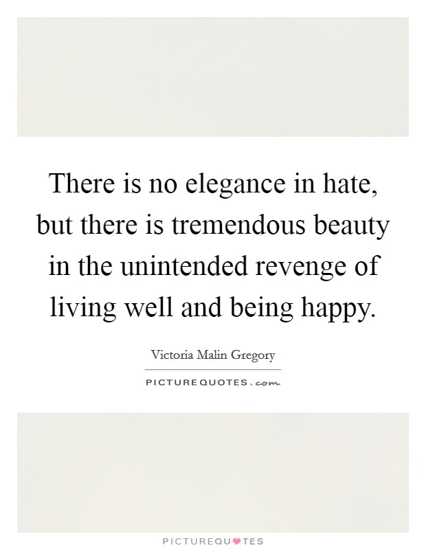 There is no elegance in hate, but there is tremendous beauty in the unintended revenge of living well and being happy. Picture Quote #1