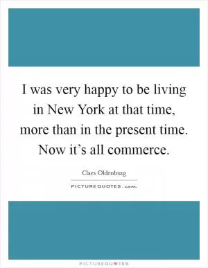 I was very happy to be living in New York at that time, more than in the present time. Now it’s all commerce Picture Quote #1