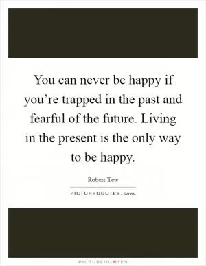 You can never be happy if you’re trapped in the past and fearful of the future. Living in the present is the only way to be happy Picture Quote #1