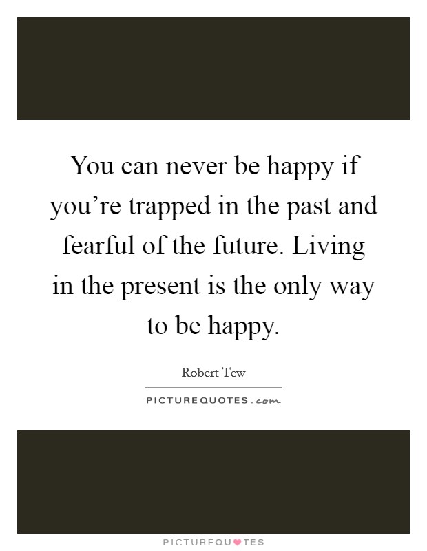 You can never be happy if you're trapped in the past and fearful of the future. Living in the present is the only way to be happy. Picture Quote #1
