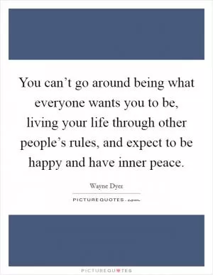 You can’t go around being what everyone wants you to be, living your life through other people’s rules, and expect to be happy and have inner peace Picture Quote #1