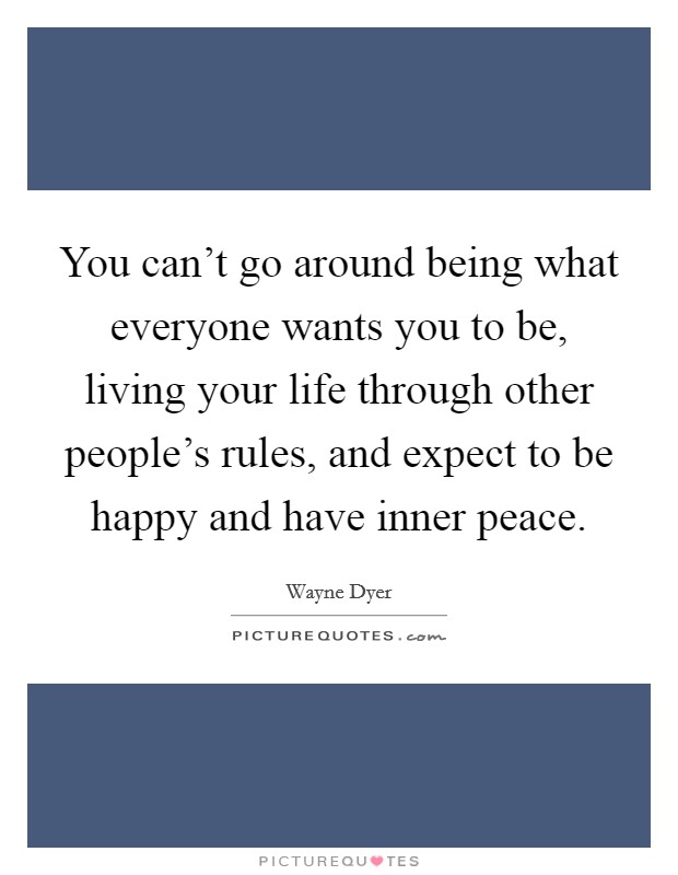 You can't go around being what everyone wants you to be, living your life through other people's rules, and expect to be happy and have inner peace. Picture Quote #1