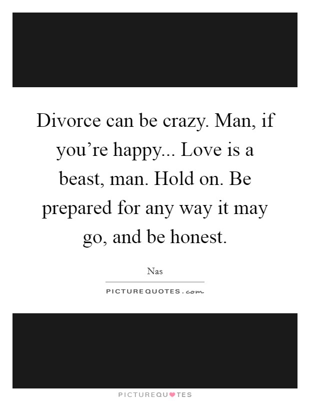 Divorce can be crazy. Man, if you're happy... Love is a beast, man. Hold on. Be prepared for any way it may go, and be honest. Picture Quote #1