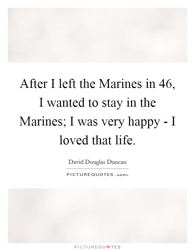 After I left the Marines in  46, I wanted to stay in the Marines; I was very happy - I loved that life. Picture Quote #1