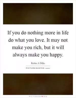 If you do nothing more in life do what you love. It may not make you rich, but it will always make you happy Picture Quote #1