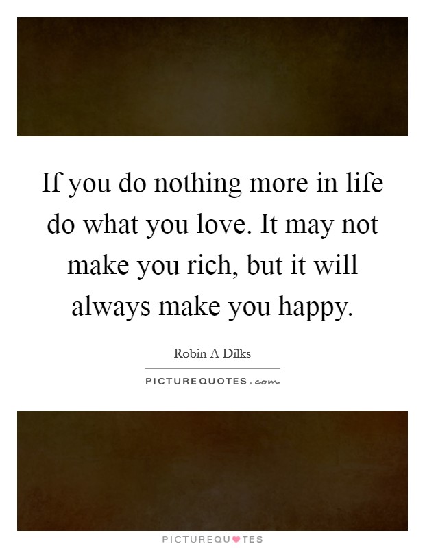 If you do nothing more in life do what you love. It may not make you rich, but it will always make you happy. Picture Quote #1