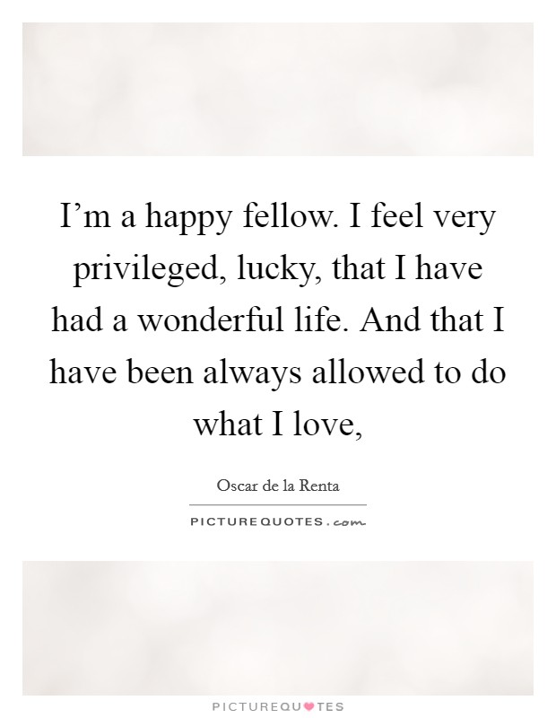 I'm a happy fellow. I feel very privileged, lucky, that I have had a wonderful life. And that I have been always allowed to do what I love, Picture Quote #1
