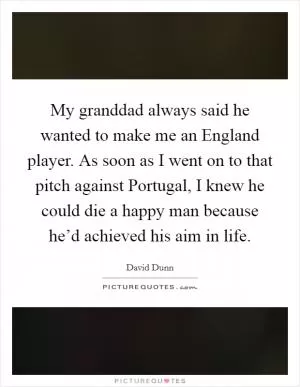 My granddad always said he wanted to make me an England player. As soon as I went on to that pitch against Portugal, I knew he could die a happy man because he’d achieved his aim in life Picture Quote #1