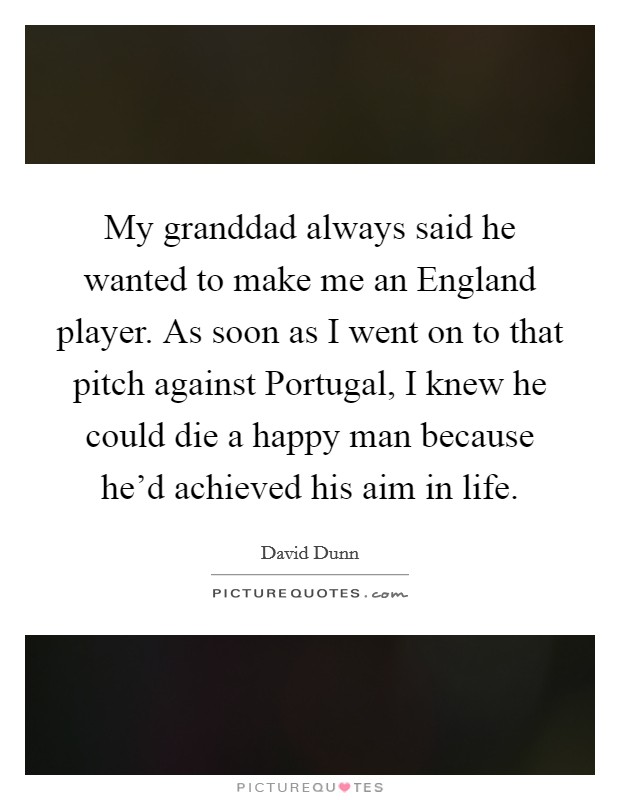 My granddad always said he wanted to make me an England player. As soon as I went on to that pitch against Portugal, I knew he could die a happy man because he'd achieved his aim in life. Picture Quote #1