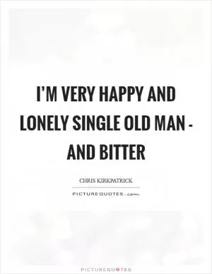 I’m very happy and lonely single old man - and bitter Picture Quote #1