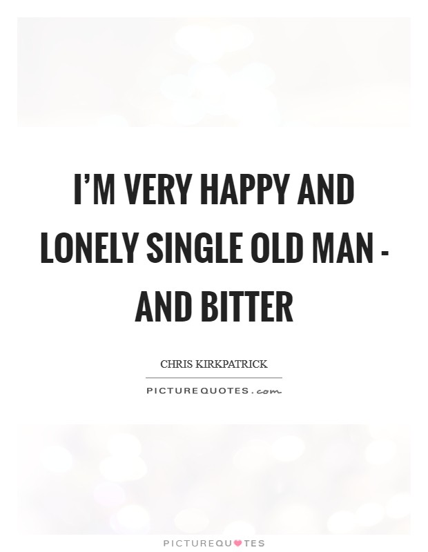 I'm very happy and lonely single old man - and bitter Picture Quote #1