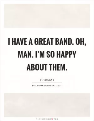I have a great band. Oh, man. I’m so happy about them Picture Quote #1
