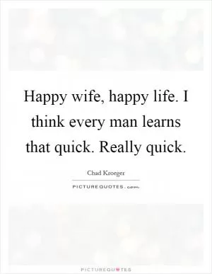 Happy wife, happy life. I think every man learns that quick. Really quick Picture Quote #1