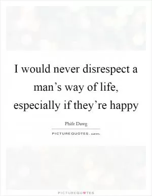 I would never disrespect a man’s way of life, especially if they’re happy Picture Quote #1