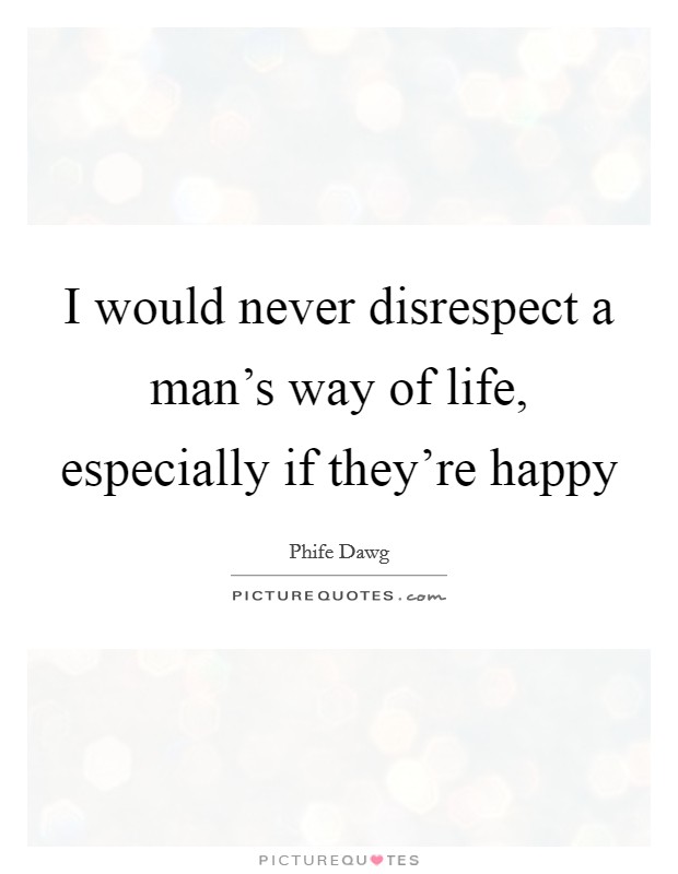 I would never disrespect a man's way of life, especially if they're happy Picture Quote #1