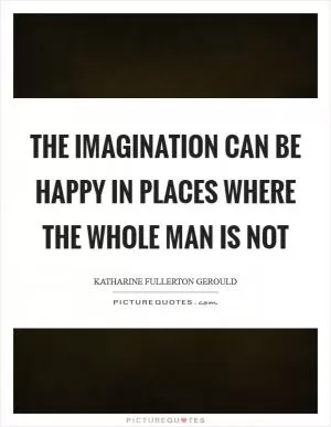 The imagination can be happy in places where the whole man is not Picture Quote #1