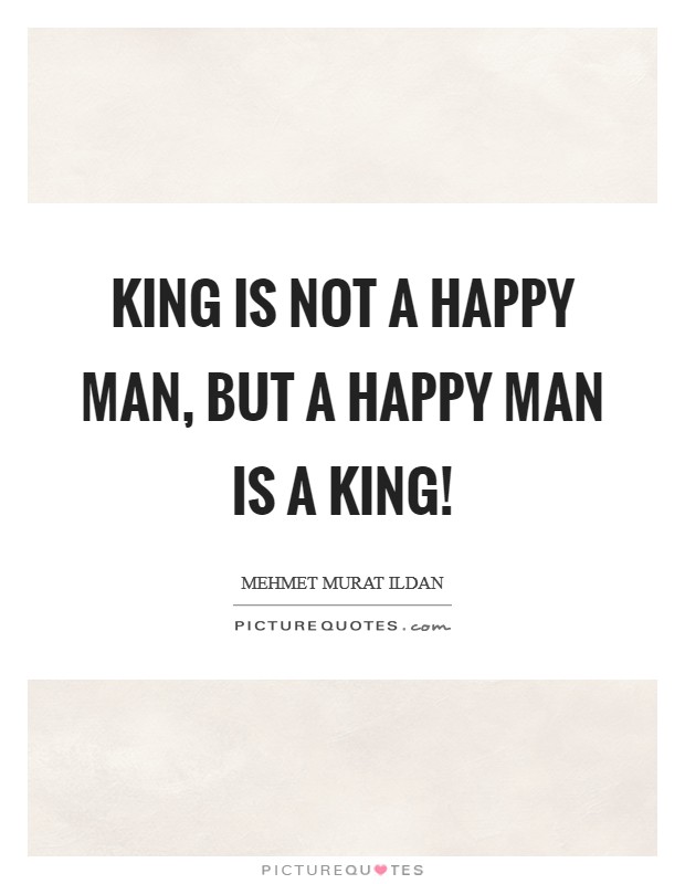 King is not a happy man, but a happy man is a king! Picture Quote #1