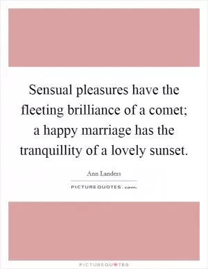 Sensual pleasures have the fleeting brilliance of a comet; a happy marriage has the tranquillity of a lovely sunset Picture Quote #1