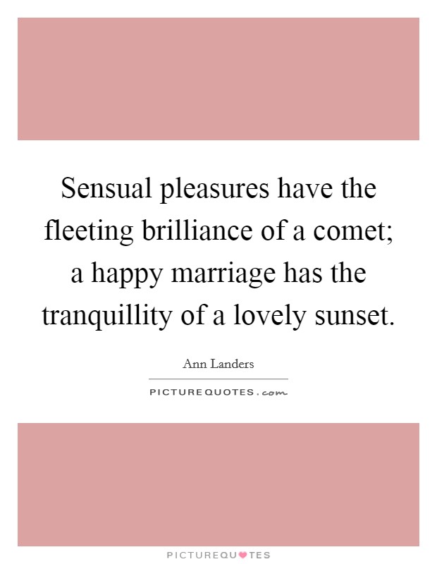 Sensual pleasures have the fleeting brilliance of a comet; a happy marriage has the tranquillity of a lovely sunset. Picture Quote #1