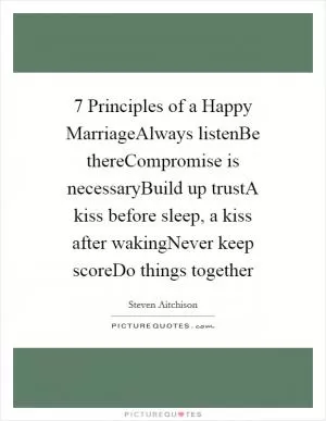 7 Principles of a Happy MarriageAlways listenBe thereCompromise is necessaryBuild up trustA kiss before sleep, a kiss after wakingNever keep scoreDo things together Picture Quote #1