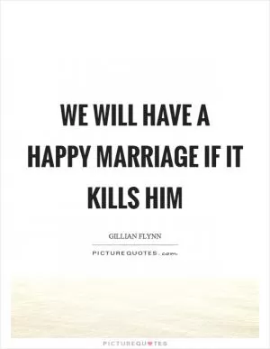 We will have a happy marriage if it kills him Picture Quote #1