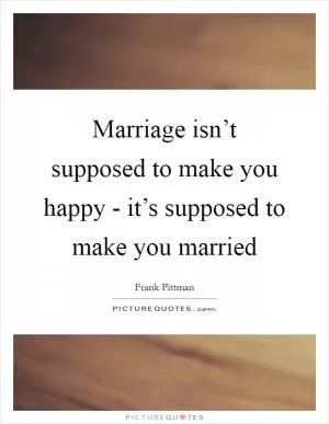 Marriage isn’t supposed to make you happy - it’s supposed to make you married Picture Quote #1