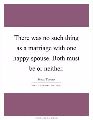 There was no such thing as a marriage with one happy spouse. Both must be or neither Picture Quote #1