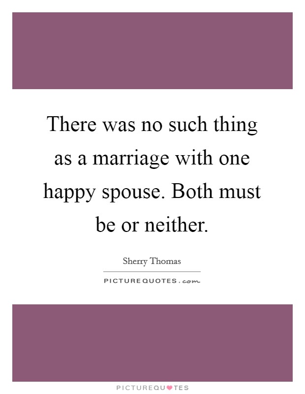 There was no such thing as a marriage with one happy spouse. Both must be or neither. Picture Quote #1