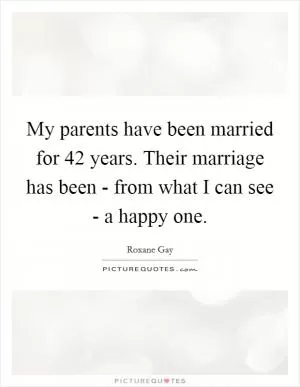 My parents have been married for 42 years. Their marriage has been - from what I can see - a happy one Picture Quote #1
