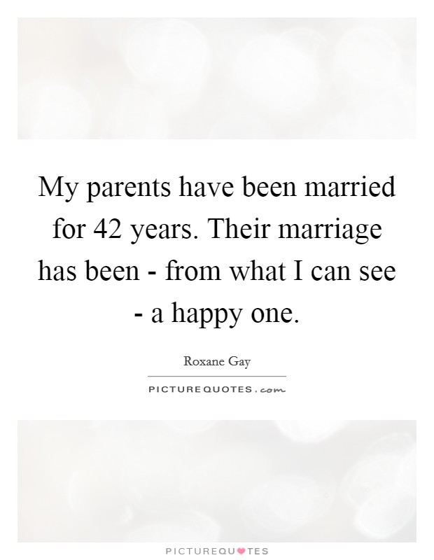 My parents have been married for 42 years. Their marriage has been - from what I can see - a happy one. Picture Quote #1