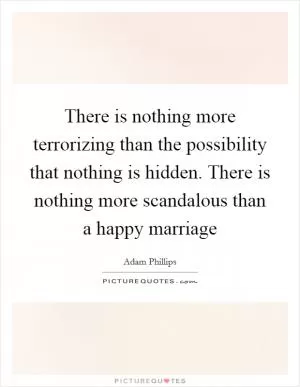 There is nothing more terrorizing than the possibility that nothing is hidden. There is nothing more scandalous than a happy marriage Picture Quote #1