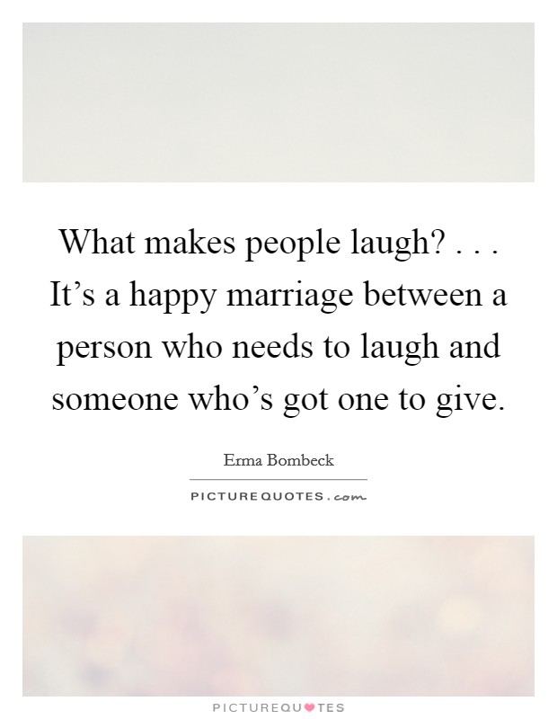 What makes people laugh? . . . It's a happy marriage between a person who needs to laugh and someone who's got one to give. Picture Quote #1