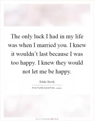 The only luck I had in my life was when I married you. I knew it wouldn’t last because I was too happy. I knew they would not let me be happy Picture Quote #1