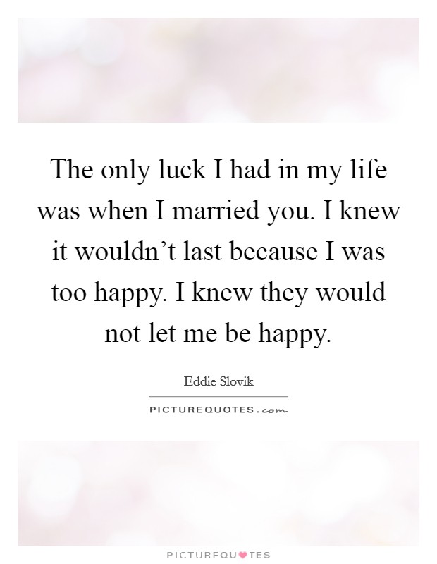 The only luck I had in my life was when I married you. I knew it wouldn't last because I was too happy. I knew they would not let me be happy. Picture Quote #1