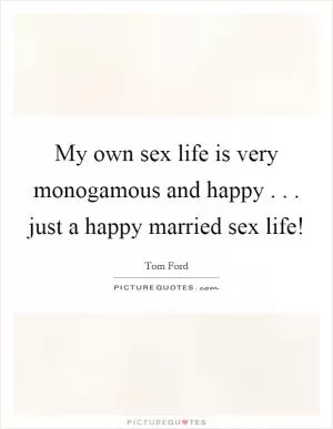 My own sex life is very monogamous and happy . . . just a happy married sex life! Picture Quote #1