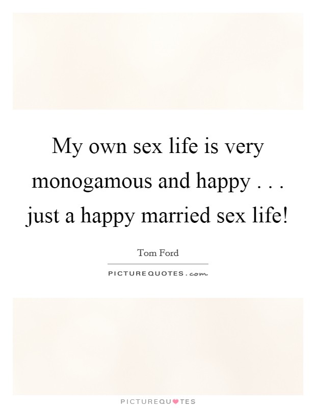 My own sex life is very monogamous and happy . . . just a happy married sex life! Picture Quote #1