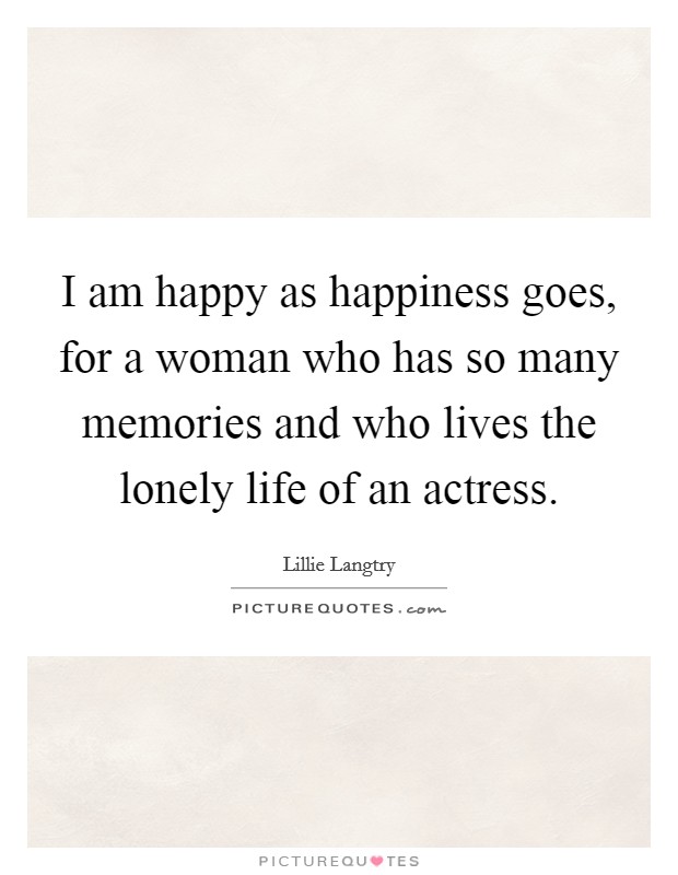 I am happy as happiness goes, for a woman who has so many memories and who lives the lonely life of an actress. Picture Quote #1