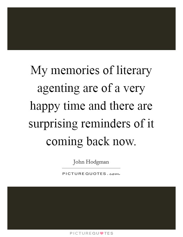 My memories of literary agenting are of a very happy time and there are surprising reminders of it coming back now. Picture Quote #1