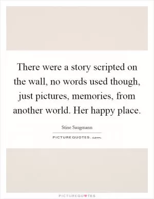There were a story scripted on the wall, no words used though, just pictures, memories, from another world. Her happy place Picture Quote #1