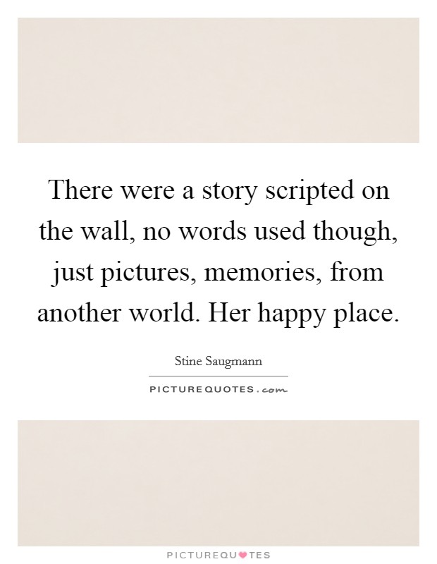 There were a story scripted on the wall, no words used though, just pictures, memories, from another world. Her happy place. Picture Quote #1