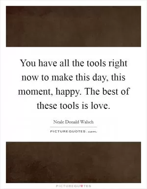 You have all the tools right now to make this day, this moment, happy. The best of these tools is love Picture Quote #1